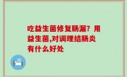 吃益生菌修复肠漏？用益生菌,对调理结肠炎有什么好处