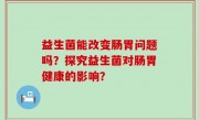 益生菌能改变肠胃问题吗？探究益生菌对肠胃健康的影响？
