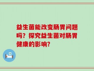 益生菌能改变肠胃问题吗？探究益生菌对肠胃健康的影响？
