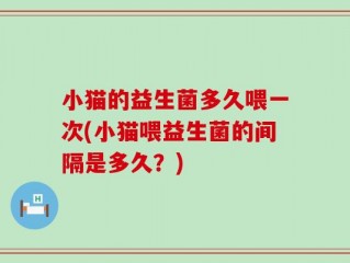 小猫的益生菌多久喂一次(小猫喂益生菌的间隔是多久？)