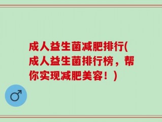 成人益生菌减肥排行(成人益生菌排行榜，帮你实现减肥美容！)