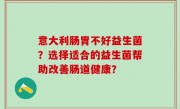 意大利肠胃不好益生菌？选择适合的益生菌帮助改善肠道健康？