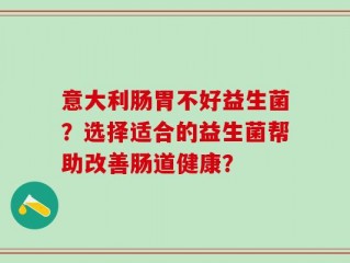 意大利肠胃不好益生菌？选择适合的益生菌帮助改善肠道健康？