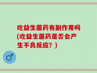 吃益生菌药有副作用吗(吃益生菌药是否会产生不良反应？)