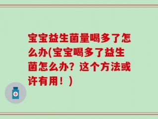 宝宝益生菌量喝多了怎么办(宝宝喝多了益生菌怎么办？这个方法或许有用！)