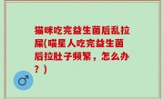 猫咪吃完益生菌后乱拉屎(喵星人吃完益生菌后拉肚子频繁，怎么办？)