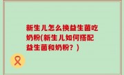新生儿怎么换益生菌吃奶粉(新生儿如何搭配益生菌和奶粉？)