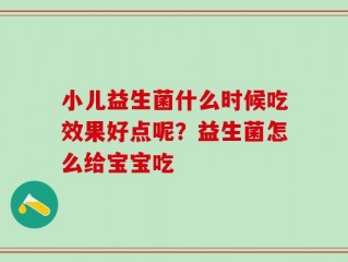 小儿益生菌什么时候吃效果好点呢？益生菌怎么给宝宝吃