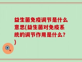 益生菌免疫调节是什么意思(益生菌对免疫系统的调节作用是什么？)