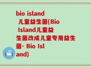 bio island 儿童益生菌(Bio Island儿童益生菌改成儿童专用益生菌- Bio Island)