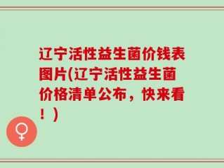 辽宁活性益生菌价钱表图片(辽宁活性益生菌价格清单公布，快来看！)