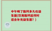 中午喝了酸钙多久吃益生菌(饮用酸钙后何时适合补充益生菌？)