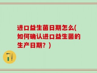 进口益生菌日期怎么(如何确认进口益生菌的生产日期？)