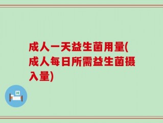 成人一天益生菌用量(成人每日所需益生菌摄入量)