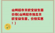 山姆超市贝欧宝益生菌价格(山姆超市推出贝欧宝益生菌，价格实惠！)