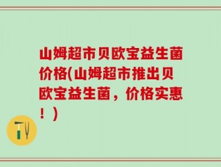 山姆超市贝欧宝益生菌价格(山姆超市推出贝欧宝益生菌，价格实惠！)