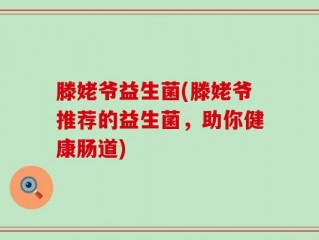 滕姥爷益生菌(滕姥爷推荐的益生菌，助你健康肠道)