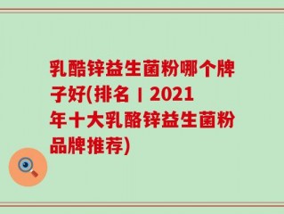 乳酷锌益生菌粉哪个牌子好(排名丨2021年十大乳酪锌益生菌粉品牌推荐)