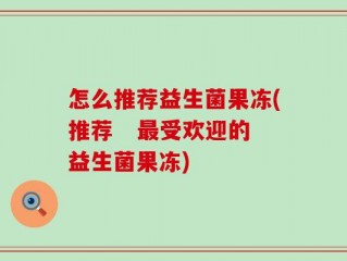 怎么推荐益生菌果冻(推荐   最受欢迎的益生菌果冻)