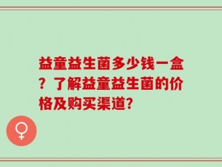 益童益生菌多少钱一盒？了解益童益生菌的价格及购买渠道？