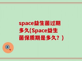 space益生菌过期多久(Space益生菌保质期是多久？)