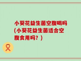 小葵花益生菌空腹喝吗(小葵花益生菌适合空腹食用吗？)