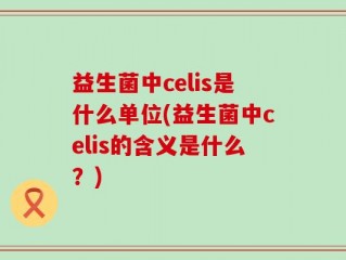 益生菌中celis是什么单位(益生菌中celis的含义是什么？)