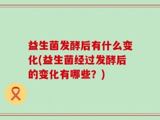 益生菌发酵后有什么变化(益生菌经过发酵后的变化有哪些？)