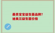 最贵宝宝益生菌品牌？迪美兰益生菌价格