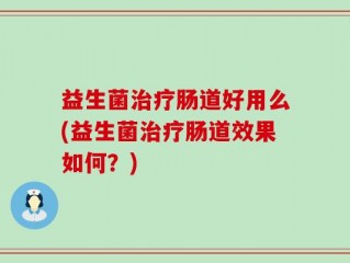 益生菌治疗肠道好用么(益生菌治疗肠道效果如何？)