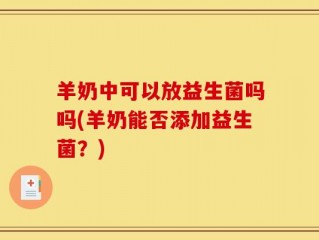 羊奶中可以放益生菌吗吗(羊奶能否添加益生菌？)