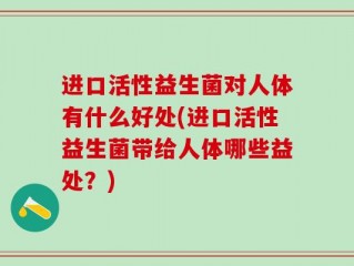 进口活性益生菌对人体有什么好处(进口活性益生菌带给人体哪些益处？)