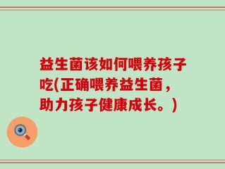 益生菌该如何喂养孩子吃(正确喂养益生菌，助力孩子健康成长。)