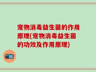宠物消毒益生菌的作用原理(宠物消毒益生菌的功效及作用原理)