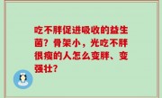 吃不胖促进吸收的益生菌？骨架小，光吃不胖很瘦的人怎么变胖、变强壮？