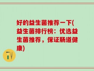 好的益生菌推荐一下(益生菌排行榜：优选益生菌推荐，保证肠道健康)