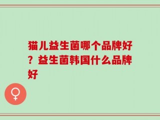 猫儿益生菌哪个品牌好？益生菌韩国什么品牌好