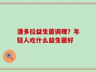 潘多拉益生菌调理？年轻人吃什么益生菌好