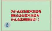 为什么益生菌冲泡后有颗粒(益生菌冲泡后为什么会出现颗粒状？)