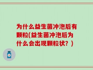 为什么益生菌冲泡后有颗粒(益生菌冲泡后为什么会出现颗粒状？)