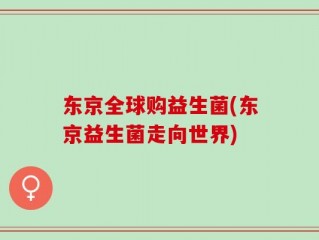 东京全球购益生菌(东京益生菌走向世界)