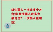 益生菌人一次吃多少才合适(益生菌人吃多少最合适？一次摄入量建议)