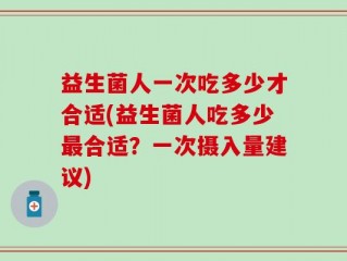 益生菌人一次吃多少才合适(益生菌人吃多少最合适？一次摄入量建议)