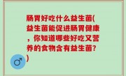 肠胃好吃什么益生菌(益生菌能促进肠胃健康，你知道哪些好吃又营养的食物含有益生菌？)