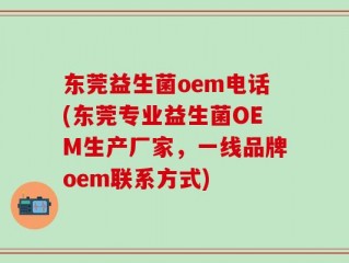 东莞益生菌oem电话(东莞专业益生菌OEM生产厂家，一线品牌oem联系方式)