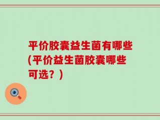 平价胶囊益生菌有哪些(平价益生菌胶囊哪些可选？)