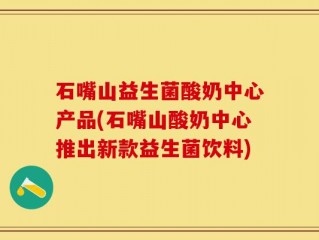 石嘴山益生菌酸奶中心产品(石嘴山酸奶中心推出新款益生菌饮料)