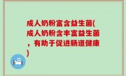 成人奶粉富含益生菌(成人奶粉含丰富益生菌，有助于促进肠道健康)
