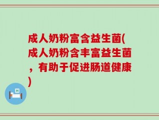 成人奶粉富含益生菌(成人奶粉含丰富益生菌，有助于促进肠道健康)