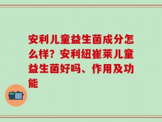 安利儿童益生菌成分怎么样？安利纽崔莱儿童益生菌好吗、作用及功能